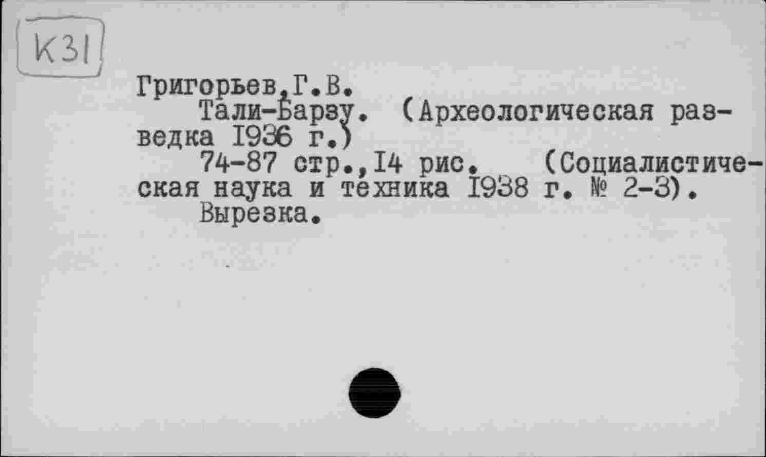 ﻿Григорьев,Г.В.
Тали-Барзу. (Археологическая разведка 1936 г.)
74-87 стр.,14 рис. (Социалистическая наука и техника 1938 г. № 2-3).
Вырезка.